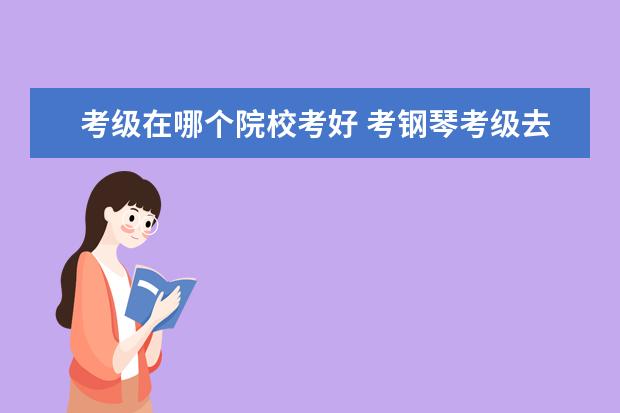 学钢琴可以考什么大学_学钢琴考大学可以加分吗_钢琴考大学的时候都考哪些